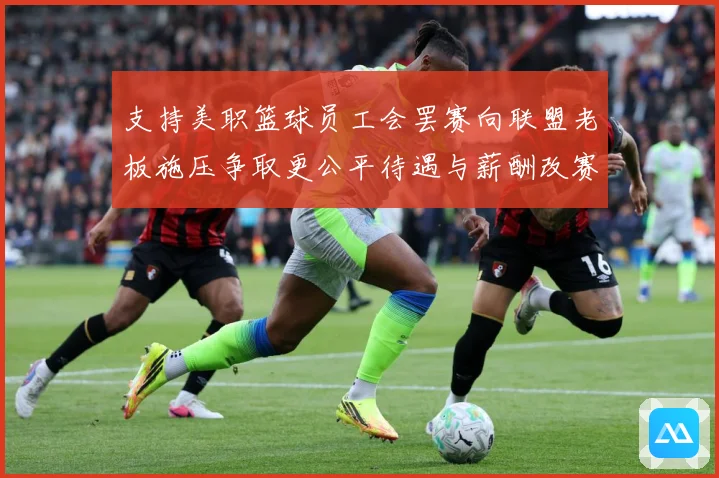 支持美职篮球员工会罢赛向联盟老板施压争取更公平待遇与薪酬改赛场复盘