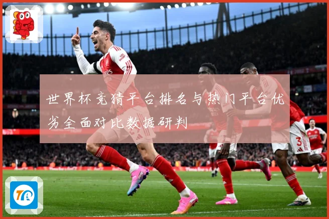 世界杯竞猜平台排名与热门平台优劣全面对比数据研判