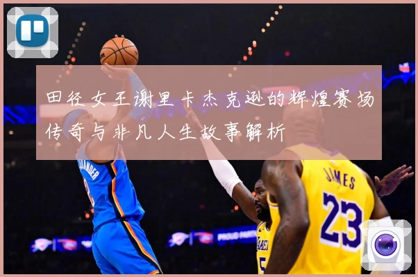 田径女王谢里卡杰克逊的辉煌赛场传奇与非凡人生故事解析