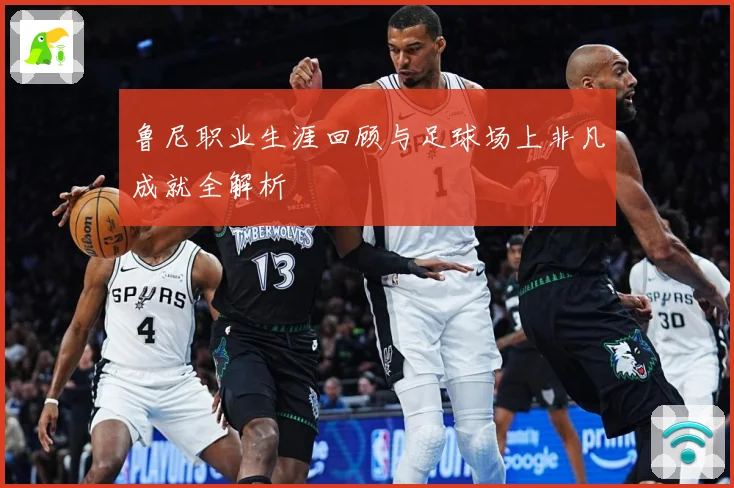 鲁尼职业生涯回顾与足球场上非凡成就全解析