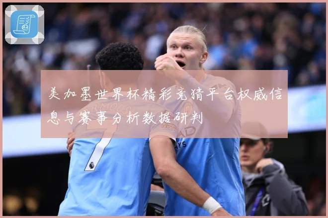 美加墨世界杯精彩竞猜平台权威信息与赛事分析数据研判