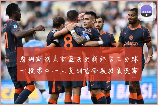 詹姆斯创美职篮历史新纪录三分球十投零中一人复制哈登数据表现赛场复盘