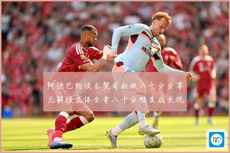 阿德巴约谈东契奇狂砍六十分分享无解模式体会拿八十分难度成长观察