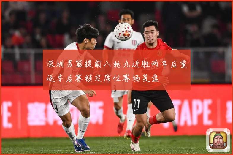 深圳男篮提前八轮九连胜两年后重返季后赛锁定席位赛场复盘