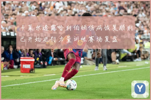 卡莱尔透露哈利伯顿伤病恢复顺利已开始进行力量训练赛场复盘