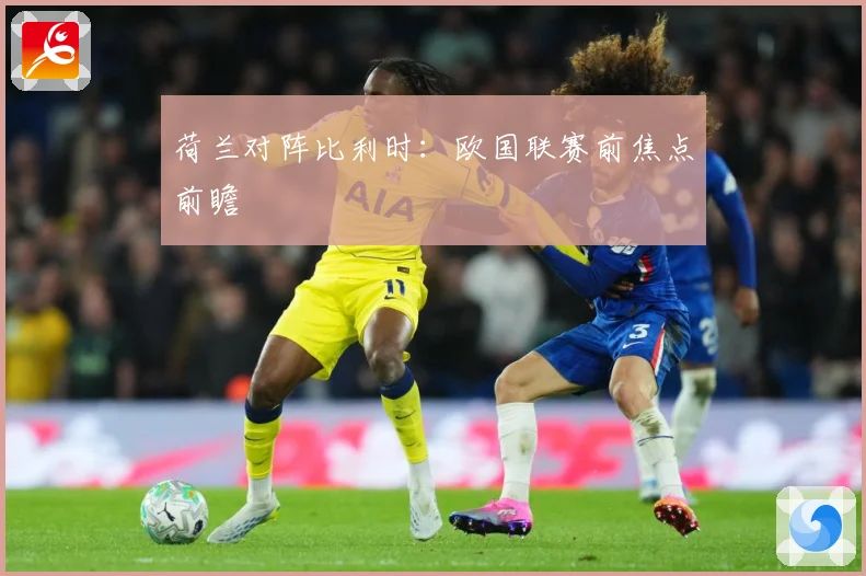 荷兰对阵比利时：欧国联赛前焦点前瞻