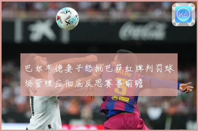 巴尔韦德妻子怒批巴萨红牌判罚球场管理应彻底反思赛事前瞻