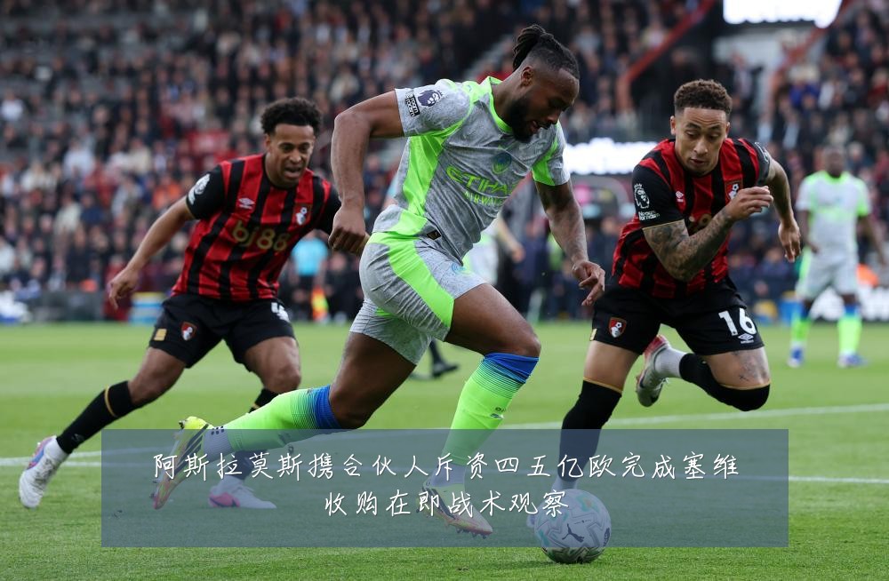 阿斯拉莫斯携合伙人斥资四五亿欧完成塞维收购在即战术观察