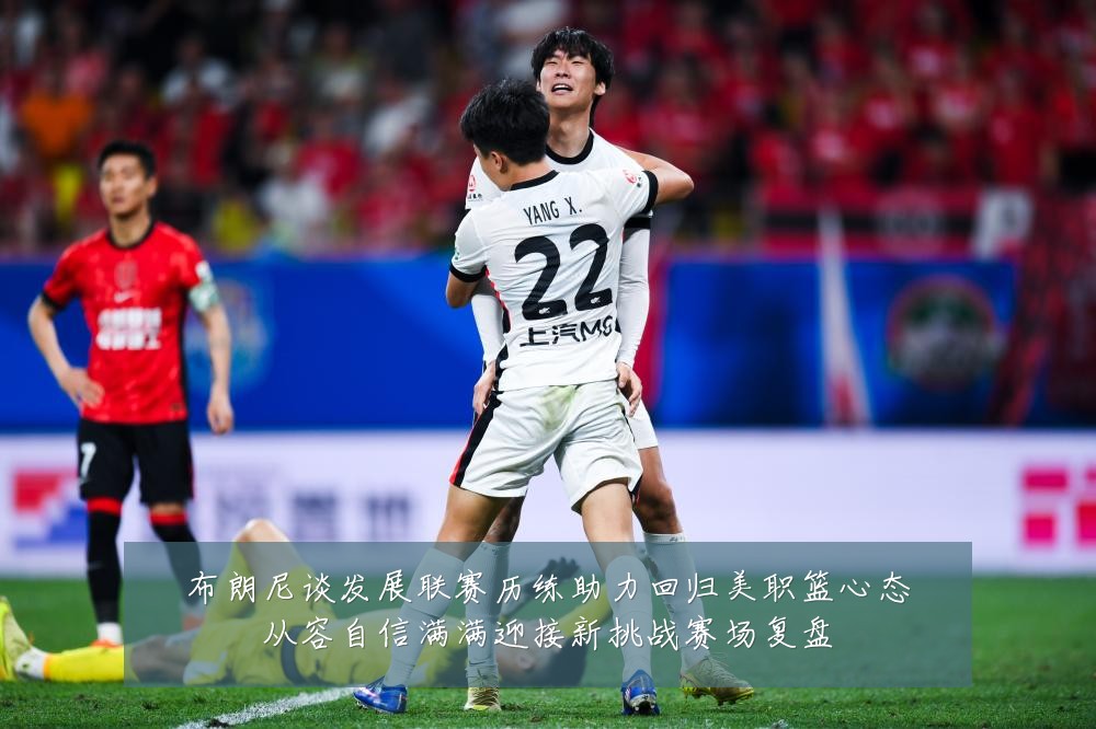 布朗尼谈发展联赛历练助力回归美职篮心态从容自信满满迎接新挑战赛场复盘