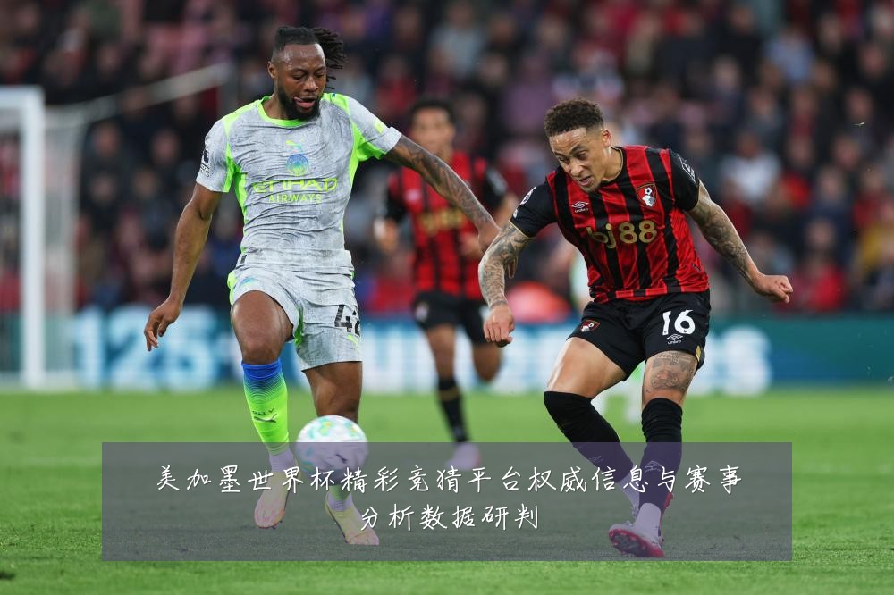 美加墨世界杯精彩竞猜平台权威信息与赛事分析数据研判