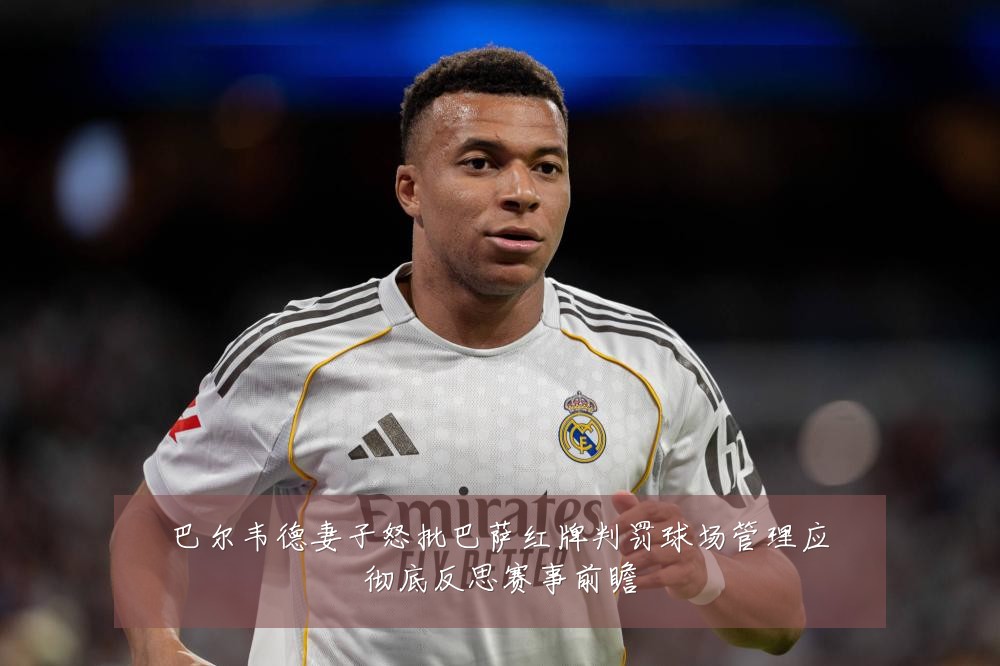 巴尔韦德妻子怒批巴萨红牌判罚球场管理应彻底反思赛事前瞻